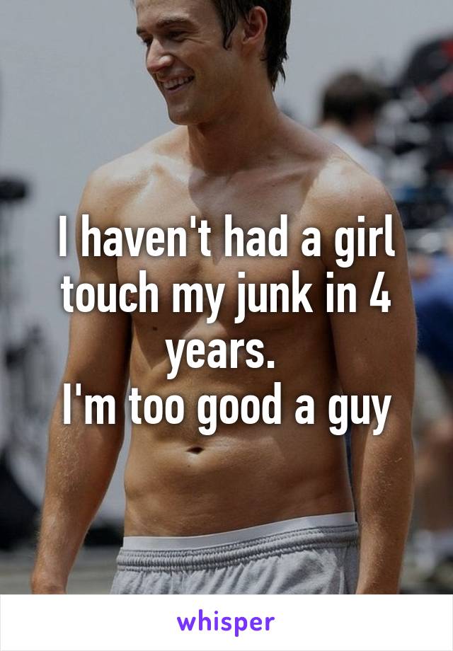 I haven't had a girl touch my junk in 4 years. 
I'm too good a guy