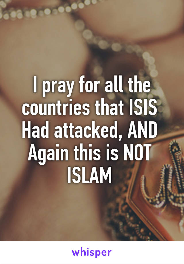 I pray for all the countries that ISIS 
Had attacked, AND 
Again this is NOT 
ISLAM 