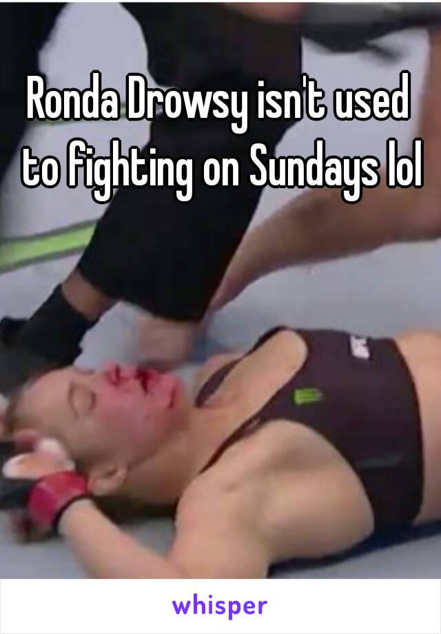 Ronda Drowsy isn't used to fighting on Sundays lol