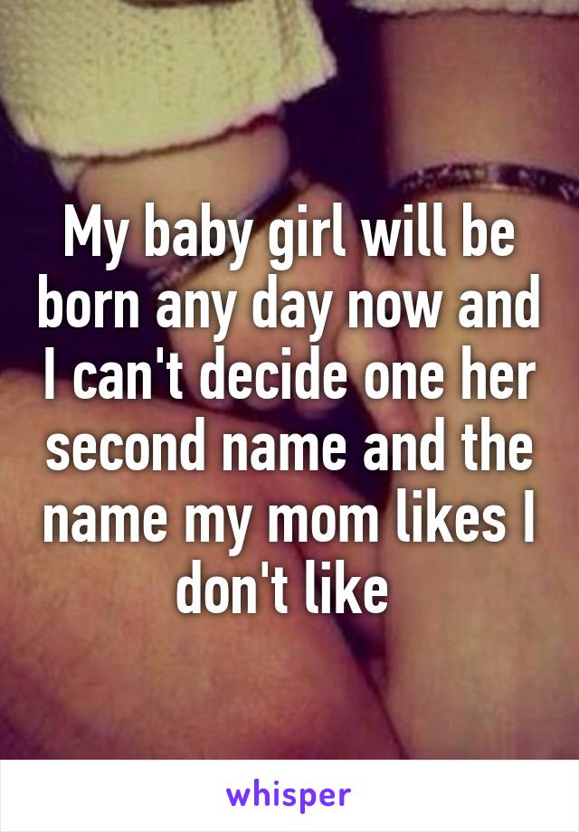 My baby girl will be born any day now and I can't decide one her second name and the name my mom likes I don't like 