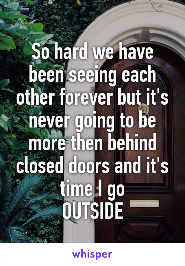 So hard we have been seeing each other forever but it's never going to be more then behind closed doors and it's time I go
OUTSIDE