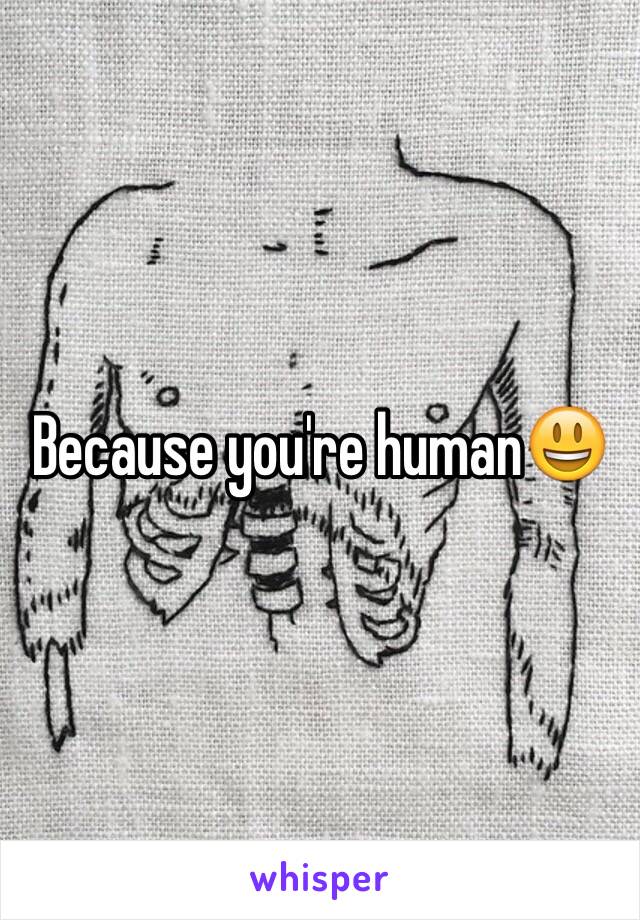 Because you're human😃