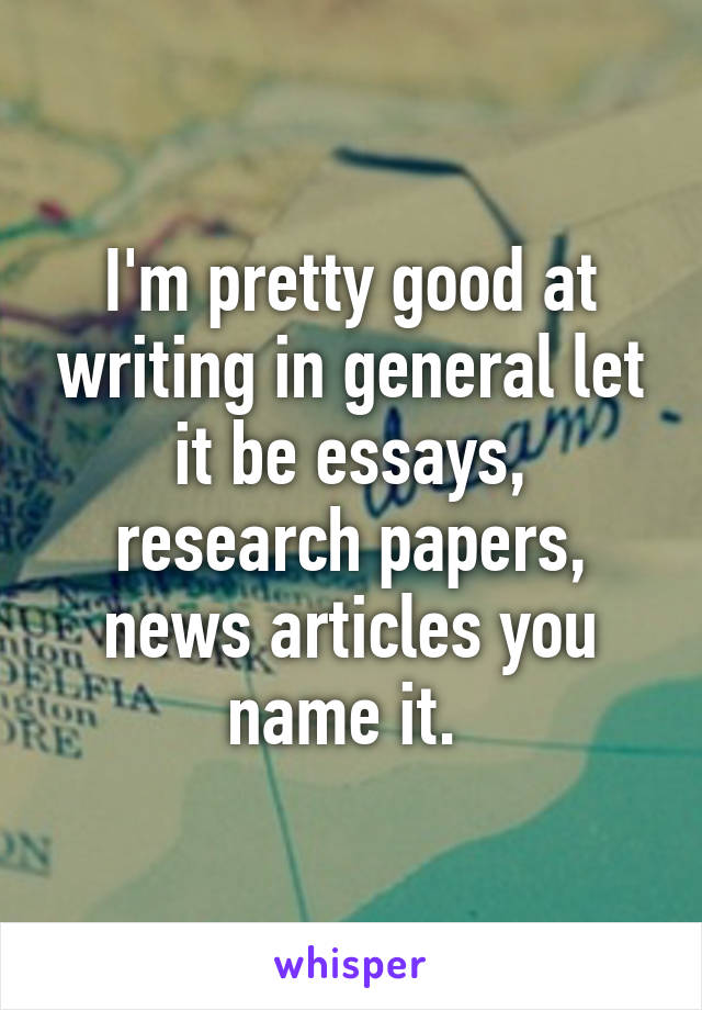 I'm pretty good at writing in general let it be essays, research papers, news articles you name it. 