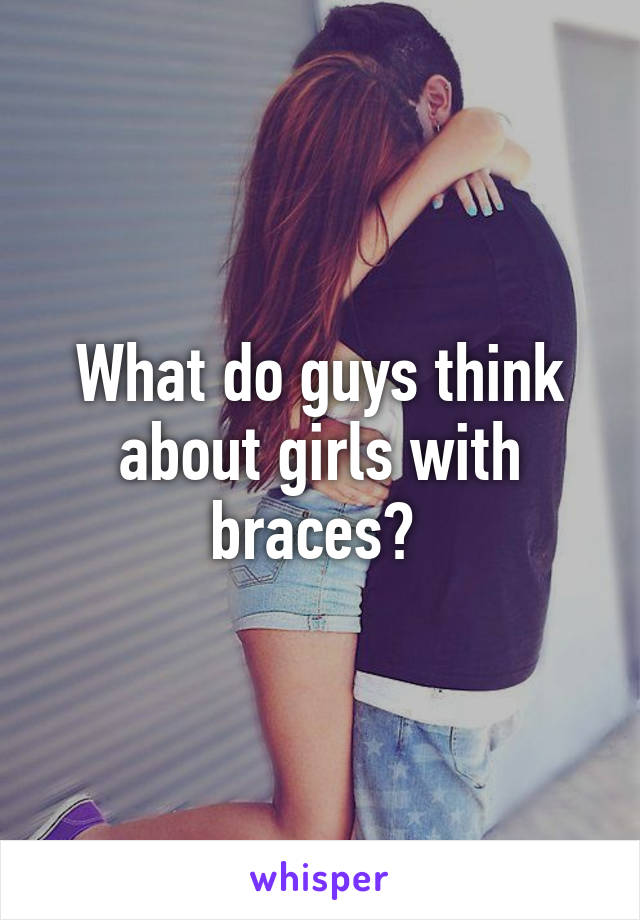 What do guys think about girls with braces? 