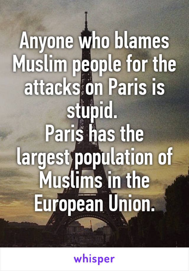 Anyone who blames Muslim people for the attacks on Paris is stupid. 
Paris has the largest population of Muslims in the European Union.
