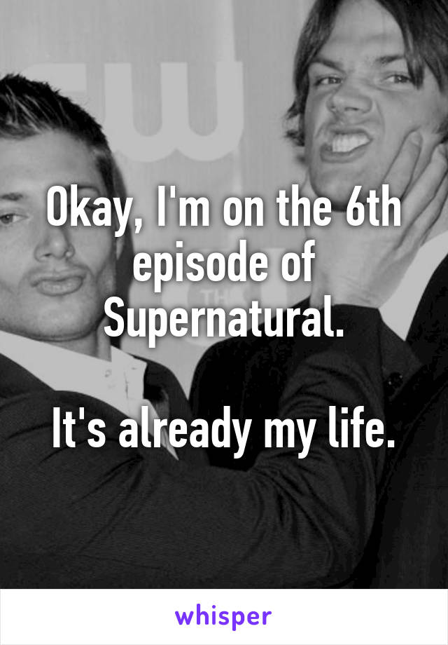 Okay, I'm on the 6th episode of Supernatural.

It's already my life.