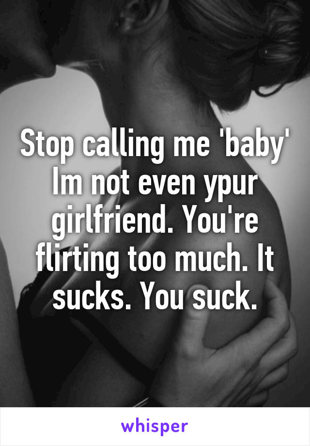 Stop calling me 'baby' Im not even ypur girlfriend. You're flirting too much. It sucks. You suck.