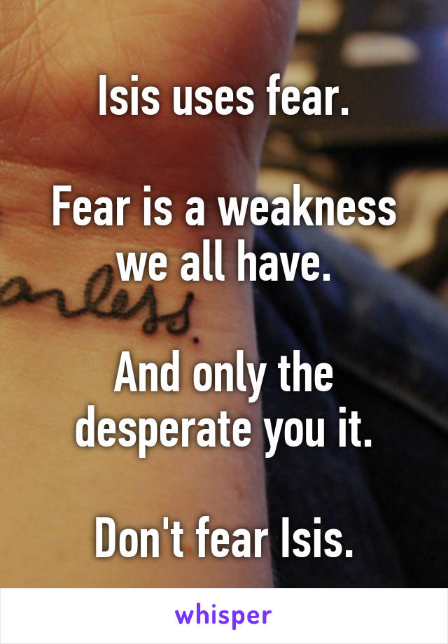 Isis uses fear.

Fear is a weakness we all have.

And only the desperate you it.

Don't fear Isis.