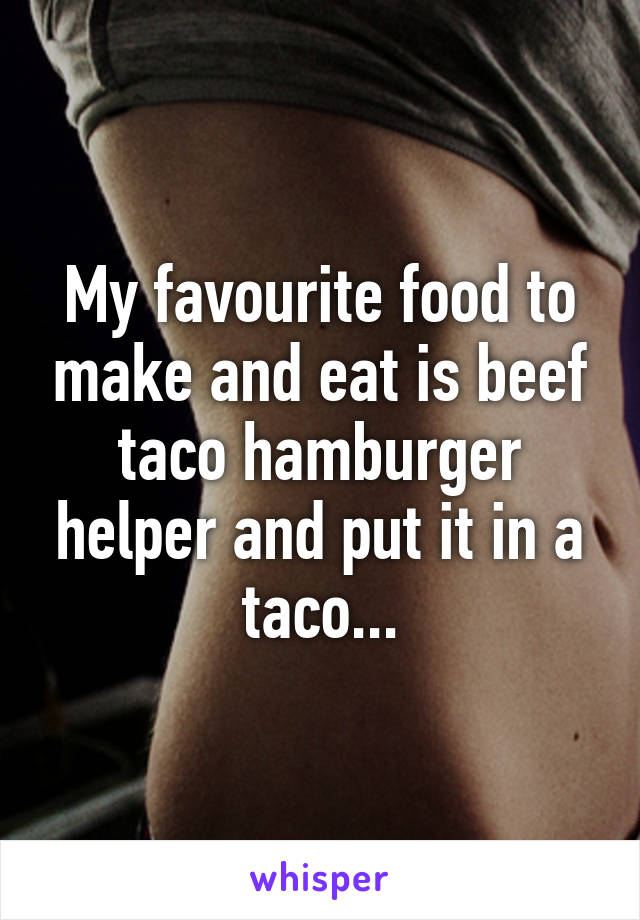 My favourite food to make and eat is beef taco hamburger helper and put it in a taco...