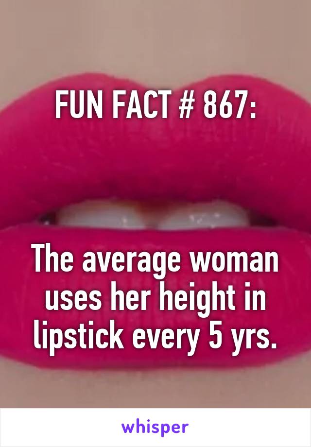 FUN FACT # 867:



The average woman uses her height in lipstick every 5 yrs.