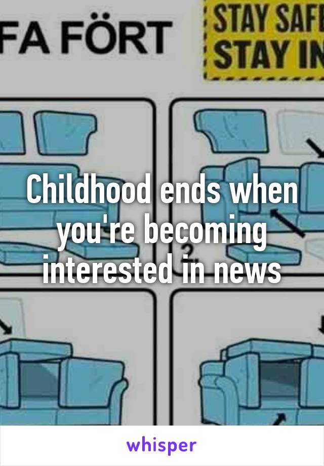 Childhood ends when you're becoming interested in news