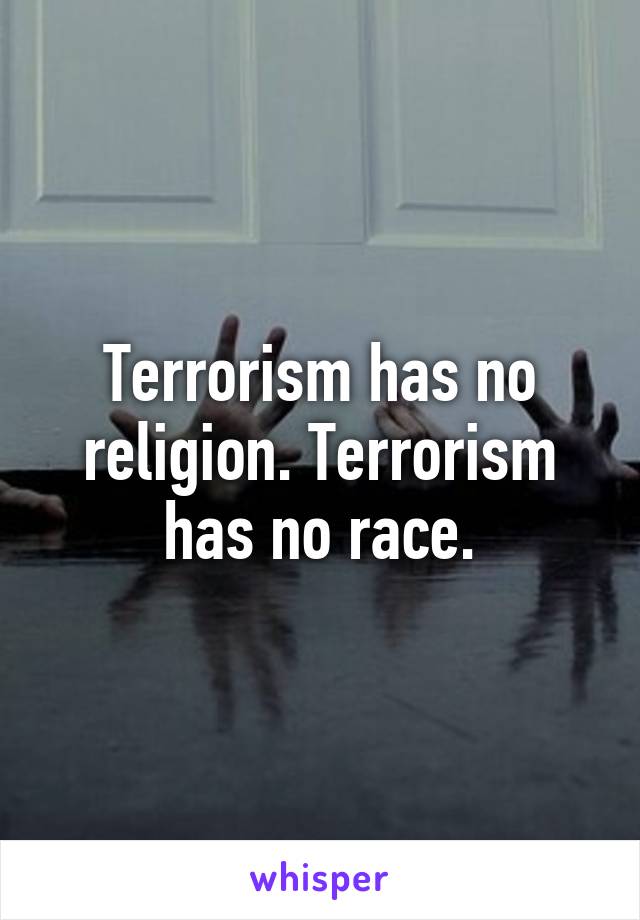 Terrorism has no religion. Terrorism has no race.