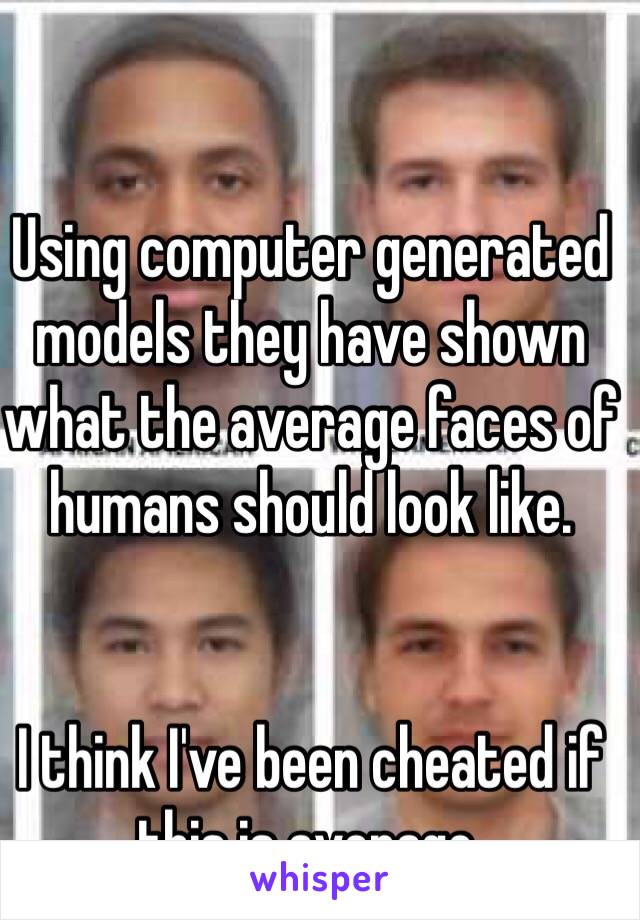 
Using computer generated models they have shown what the average faces of humans should look like. 


I think I've been cheated if this is average.