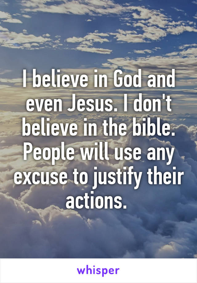 I believe in God and even Jesus. I don't believe in the bible. People will use any excuse to justify their actions. 