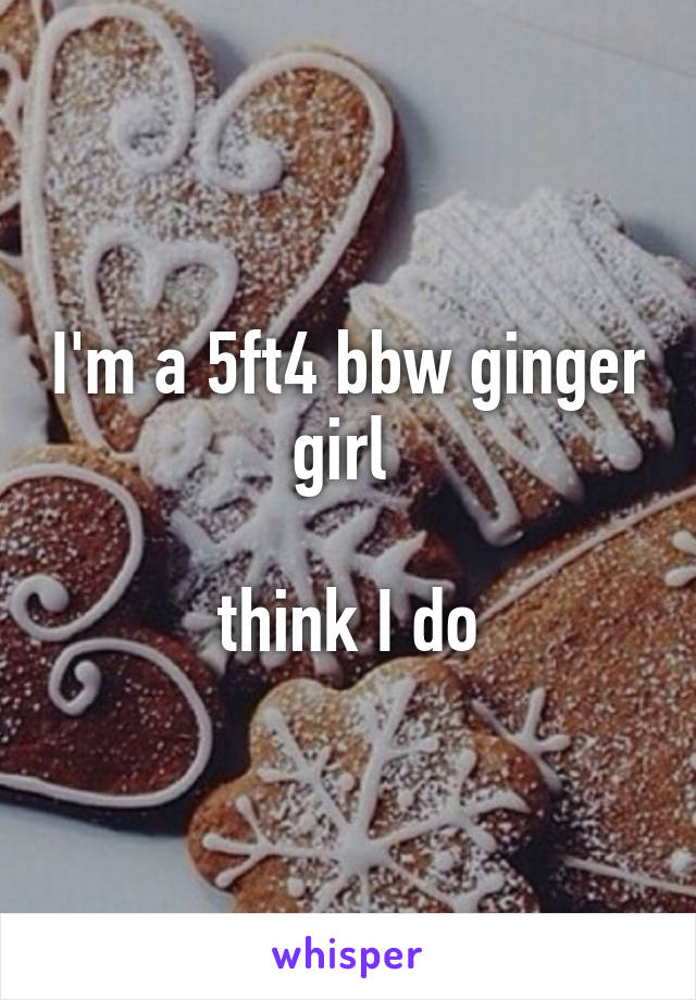 I'm a 5ft4 bbw ginger girl 

 think I do 