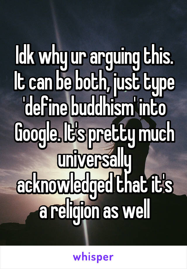 Idk why ur arguing this. It can be both, just type 'define buddhism' into Google. It's pretty much universally acknowledged that it's a religion as well