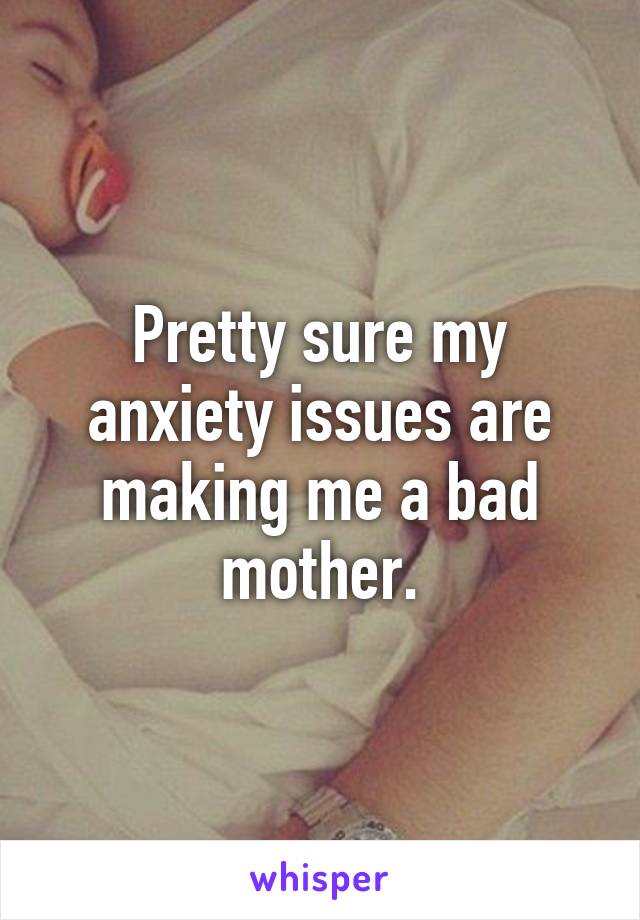 Pretty sure my anxiety issues are making me a bad mother.