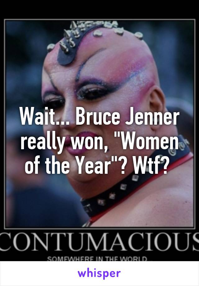 Wait... Bruce Jenner really won, "Women of the Year"? Wtf? 