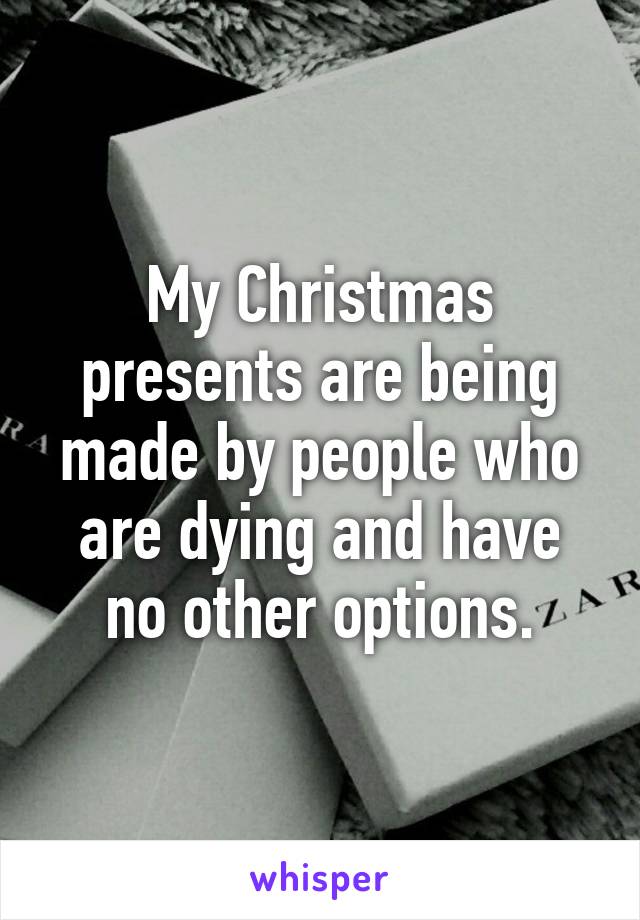 My Christmas presents are being made by people who are dying and have no other options.