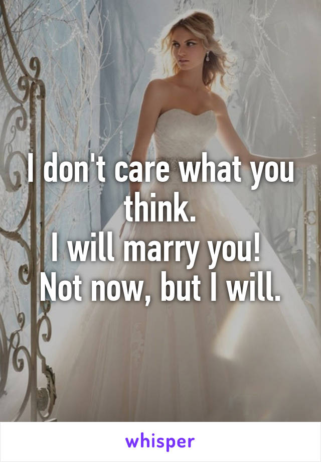 I don't care what you think.
I will marry you! 
Not now, but I will.