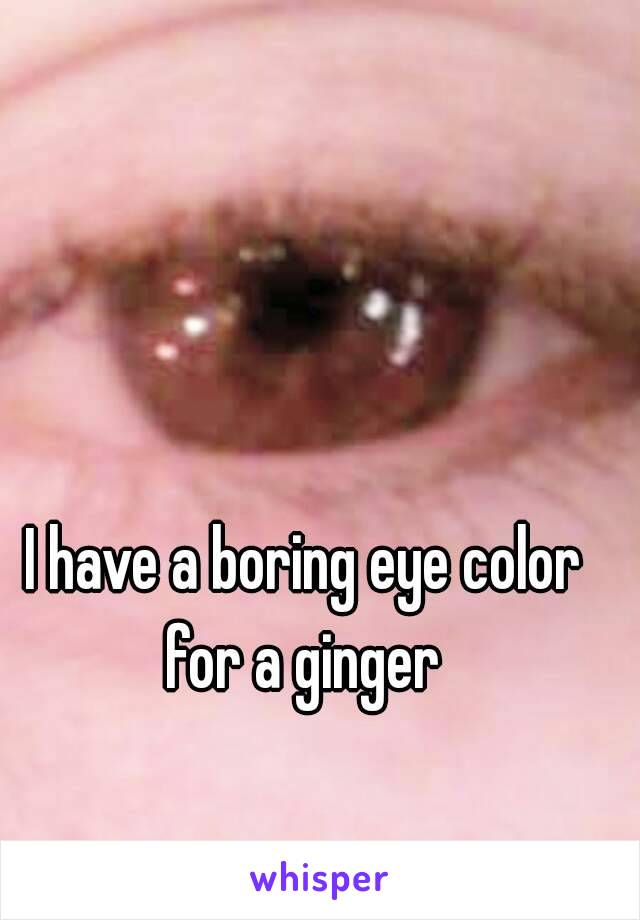 I have a boring eye color for a ginger 