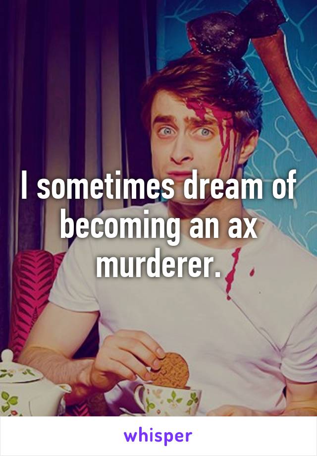 I sometimes dream of becoming an ax murderer.