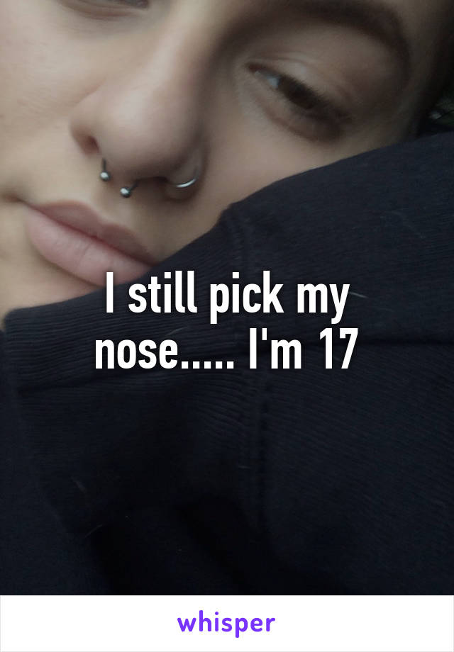 I still pick my nose..... I'm 17