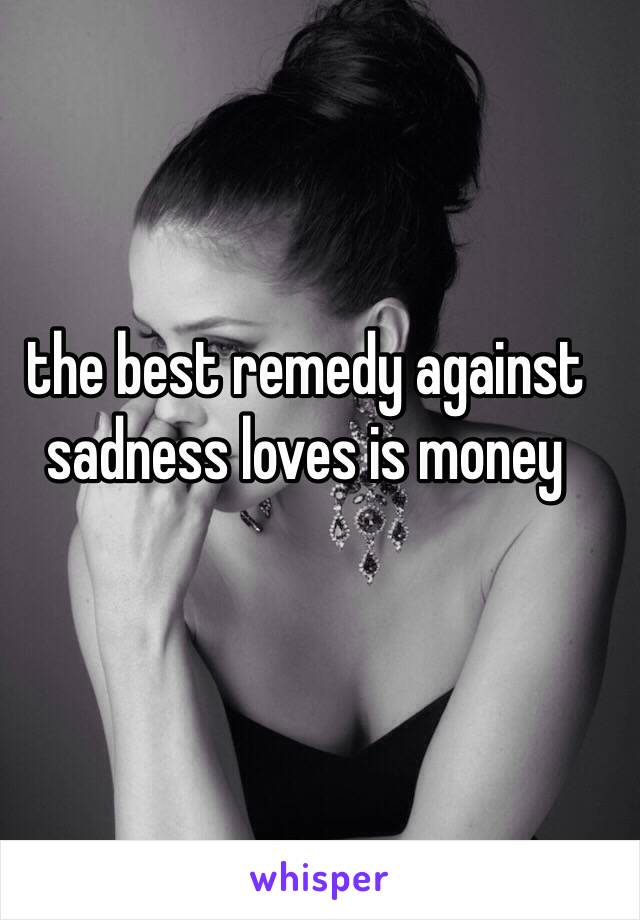 the best remedy against sadness loves is money