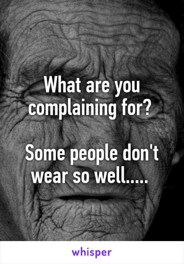 What are you complaining for? 

Some people don't wear so well..... 