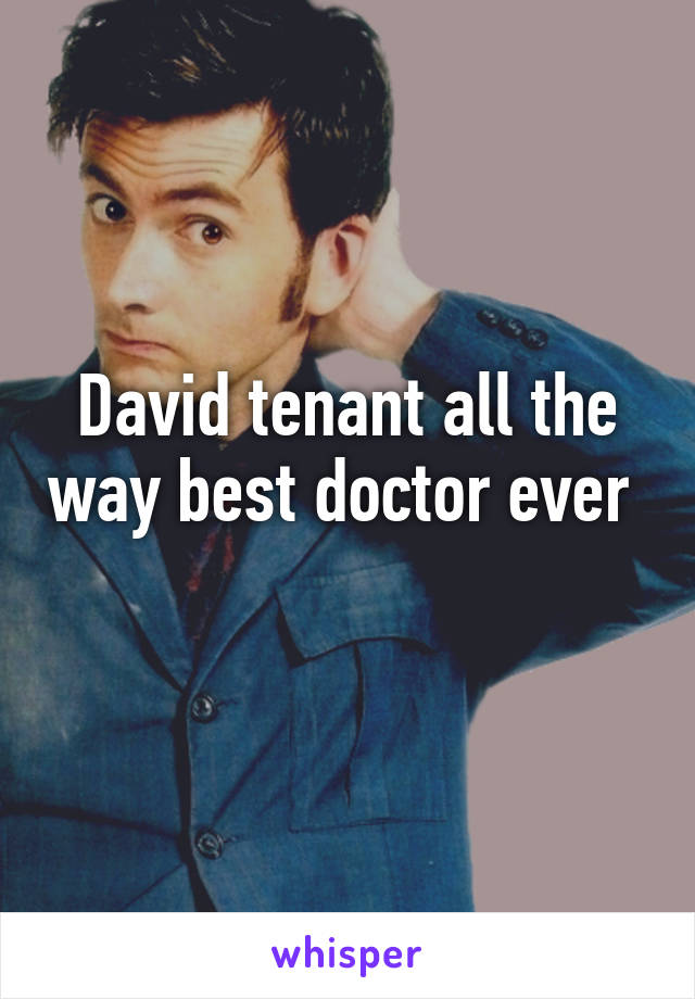 David tenant all the way best doctor ever  