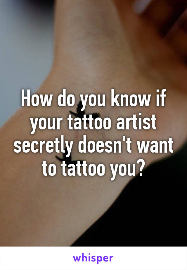 How do you know if your tattoo artist secretly doesn't want to tattoo you?