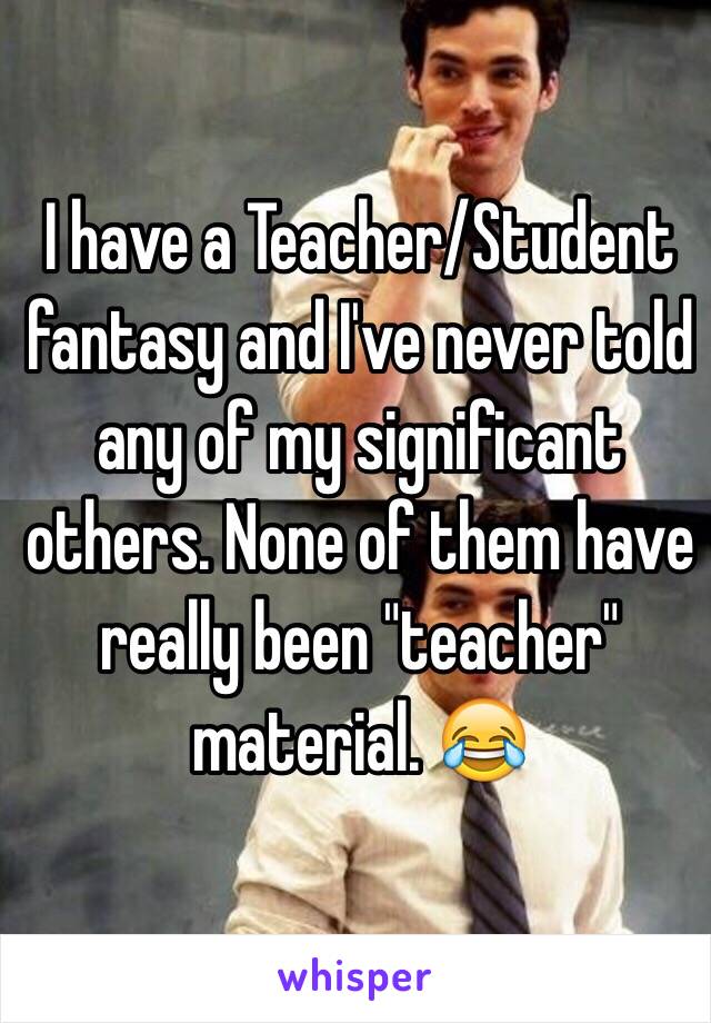 I have a Teacher/Student fantasy and I've never told any of my significant others. None of them have really been "teacher" material. 😂