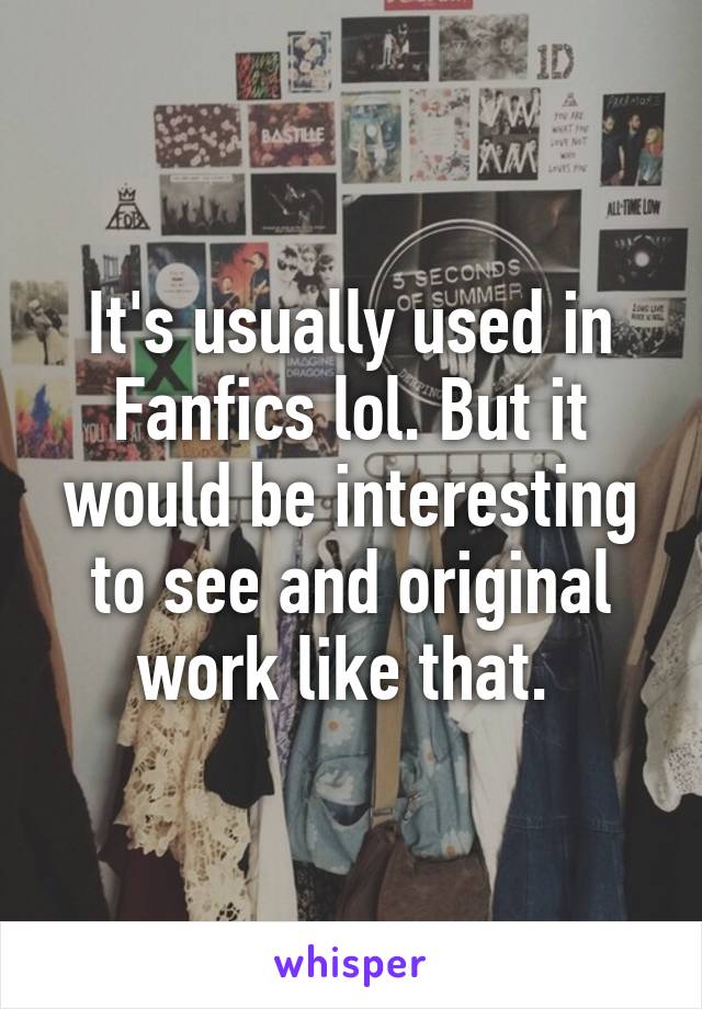 It's usually used in Fanfics lol. But it would be interesting to see and original work like that. 