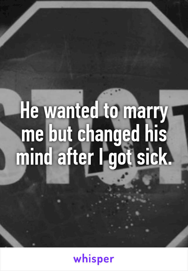 He wanted to marry me but changed his mind after I got sick.