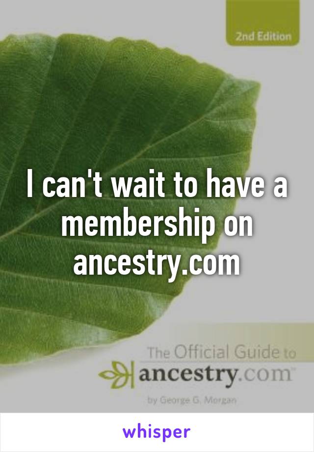 I can't wait to have a membership on ancestry.com