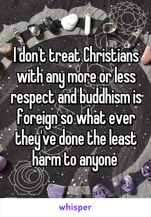 I don't treat Christians with any more or less respect and buddhism is foreign so what ever they've done the least harm to anyone 