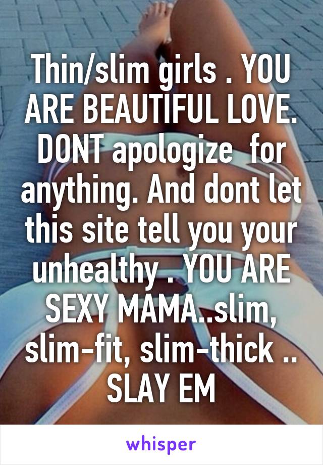 Thin/slim girls . YOU ARE BEAUTIFUL LOVE. DONT apologize  for anything. And dont let this site tell you your unhealthy . YOU ARE SEXY MAMA..slim, slim-fit, slim-thick .. SLAY EM