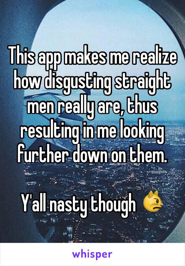 This app makes me realize how disgusting straight men really are, thus resulting in me looking further down on them.

Y'all nasty though 😾