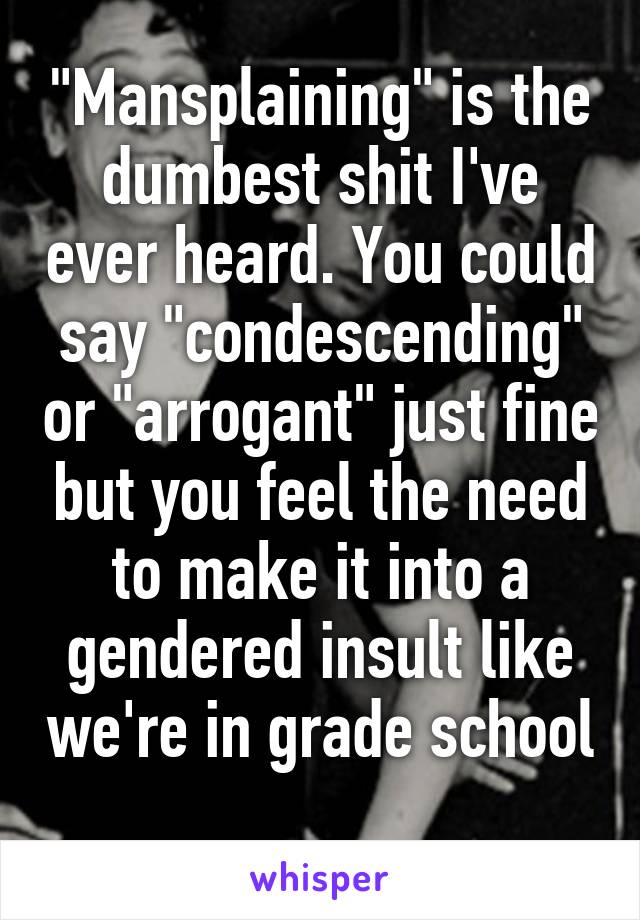 "Mansplaining" is the dumbest shit I've ever heard. You could say "condescending" or "arrogant" just fine but you feel the need to make it into a gendered insult like we're in grade school 