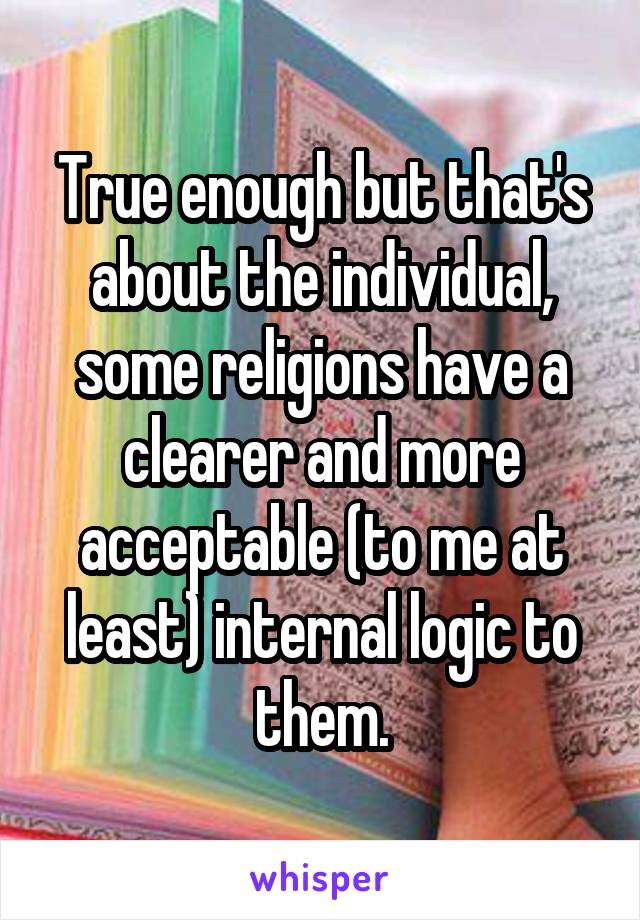 True enough but that's about the individual, some religions have a clearer and more acceptable (to me at least) internal logic to them.