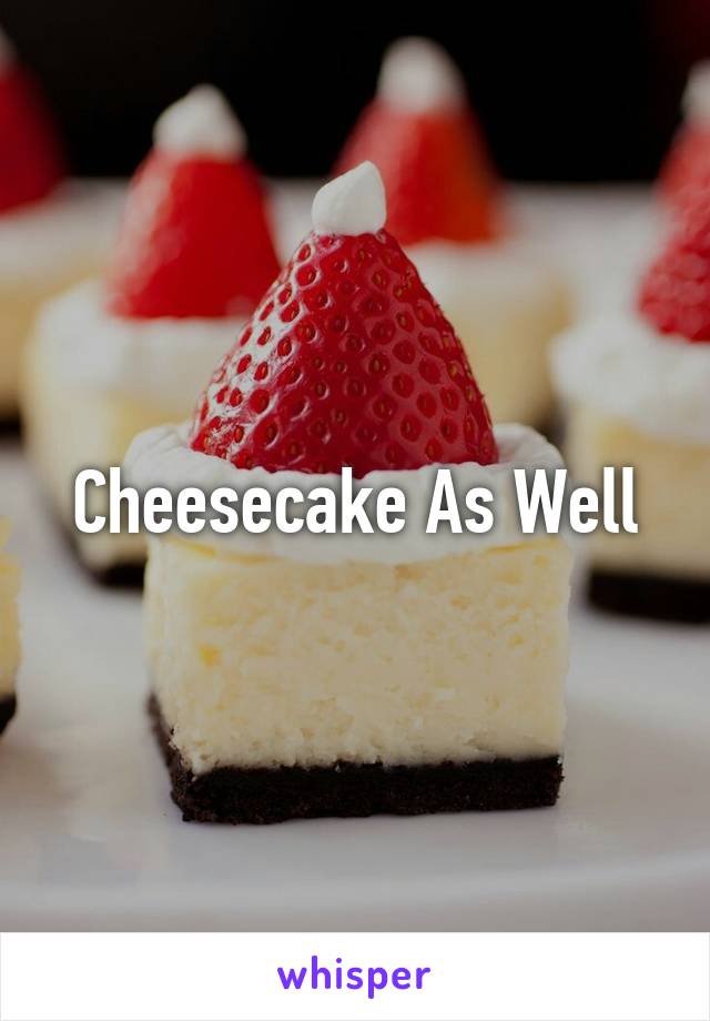 Cheesecake As Well