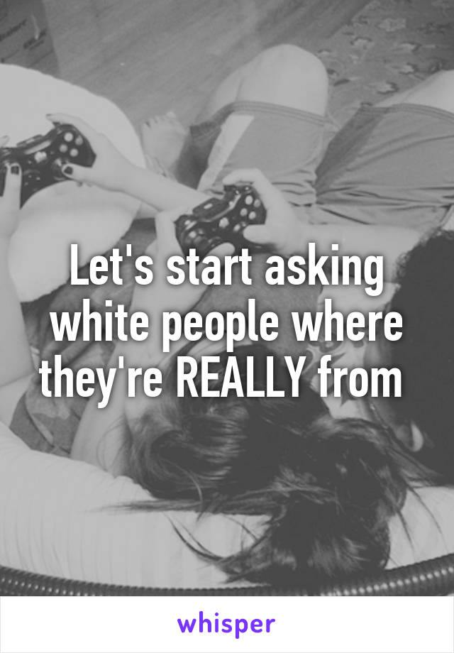 Let's start asking white people where they're REALLY from 