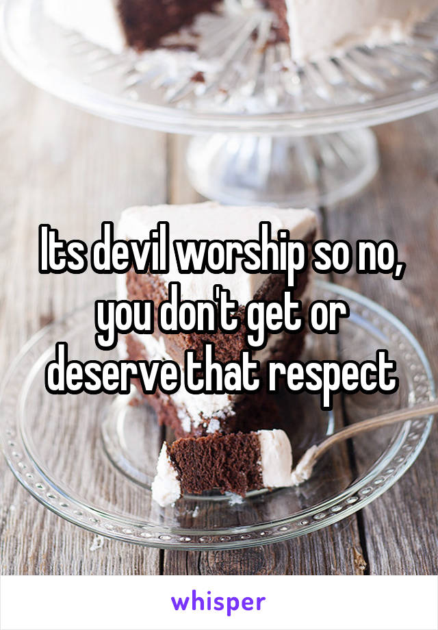 Its devil worship so no, you don't get or deserve that respect