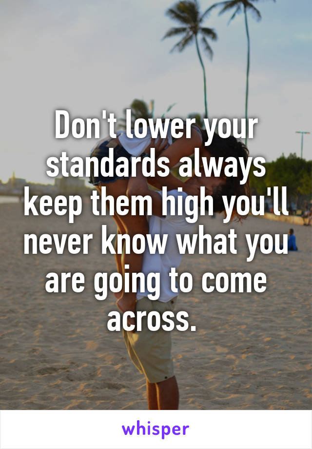 Don't lower your standards always keep them high you'll never know what you are going to come across. 