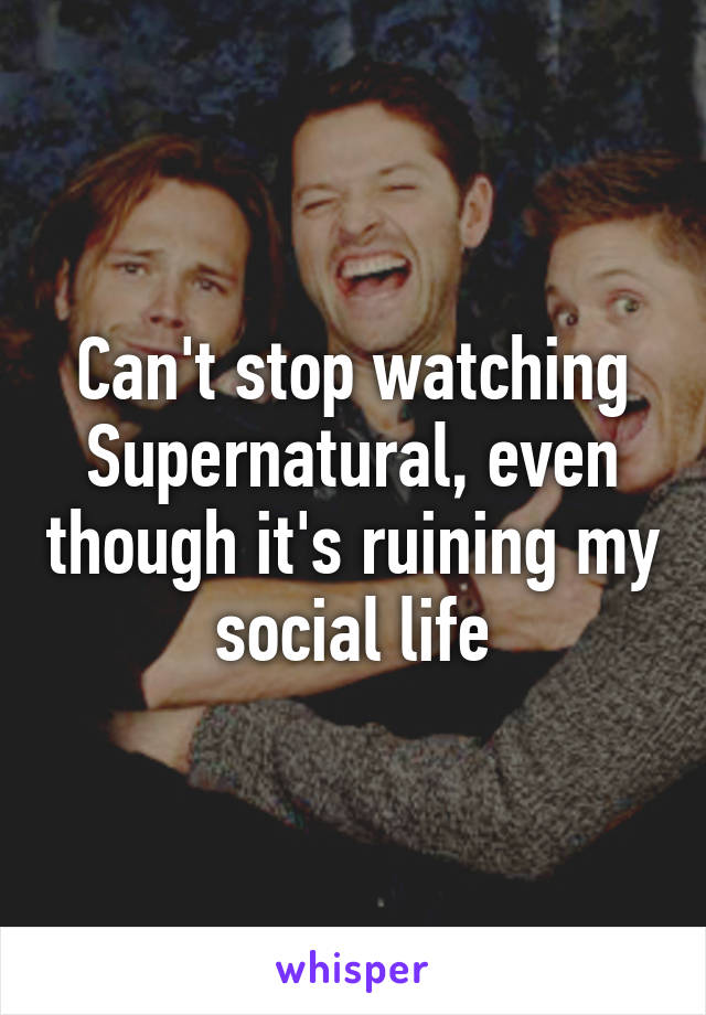 Can't stop watching Supernatural, even though it's ruining my social life