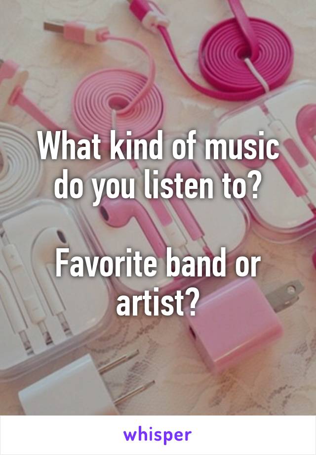 What kind of music do you listen to?

Favorite band or artist?