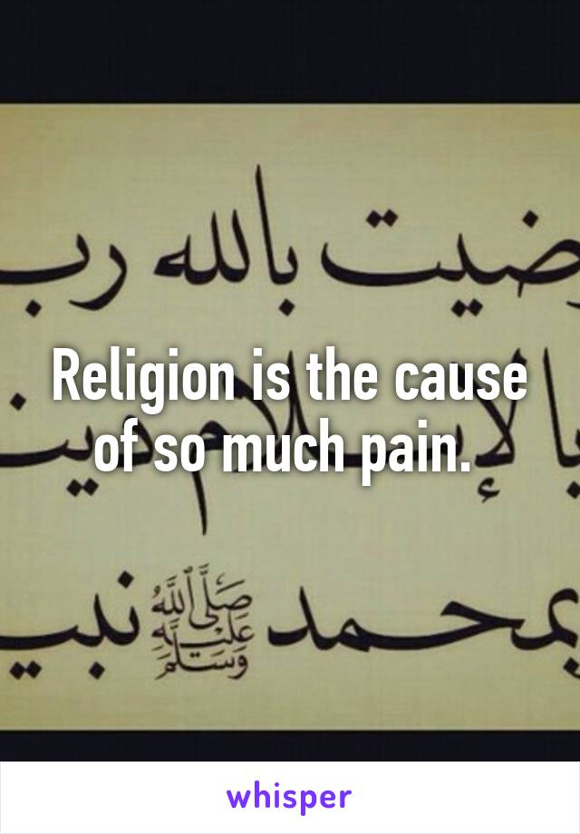 Religion is the cause of so much pain. 