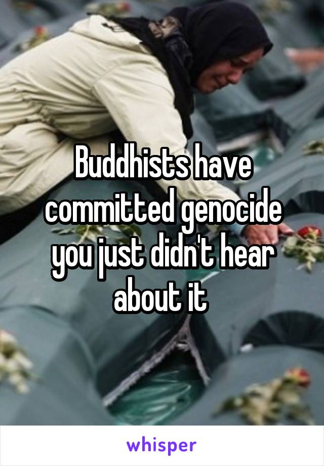 Buddhists have committed genocide you just didn't hear about it 