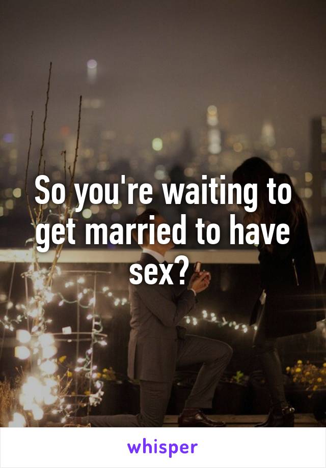 So you're waiting to get married to have sex? 