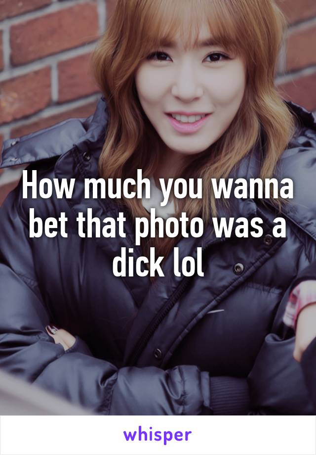 How much you wanna bet that photo was a dick lol